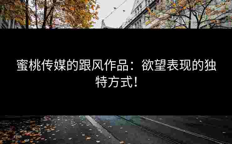 蜜桃传媒的跟风作品:欲望表现的独特方式! 蜜桃传媒的跟风作品:欲望表现的独特方式!