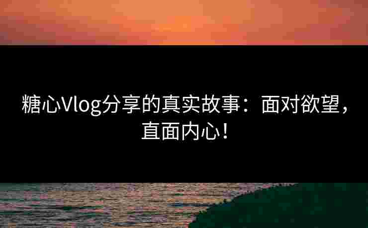 糖心Vlog分享的真实故事:面对欲望,直面内心! 糖心Vlog分享的真实故事:面对欲望,直面内心!