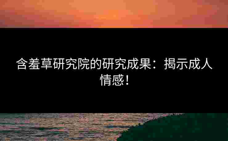 含羞草研究院的研究成果：揭示成人情感！