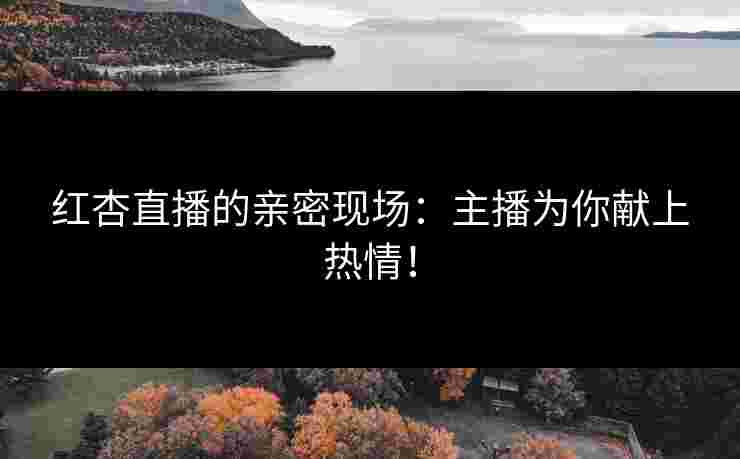 红杏直播的亲密现场:主播为你献上热情! 红杏直播的亲密现场:主播为你献上热情!