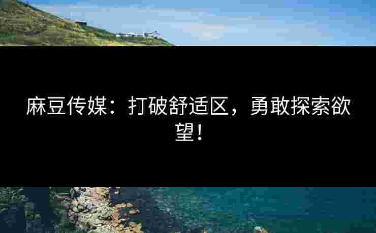 麻豆传媒:打破舒适区,勇敢探索欲望! 麻豆传媒:打破舒适区,勇敢探索欲望!