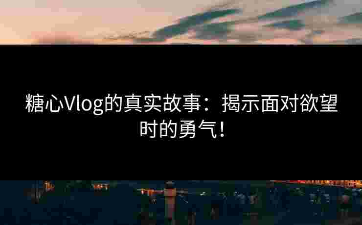 糖心Vlog的真实故事：揭示面对欲望时的勇气！