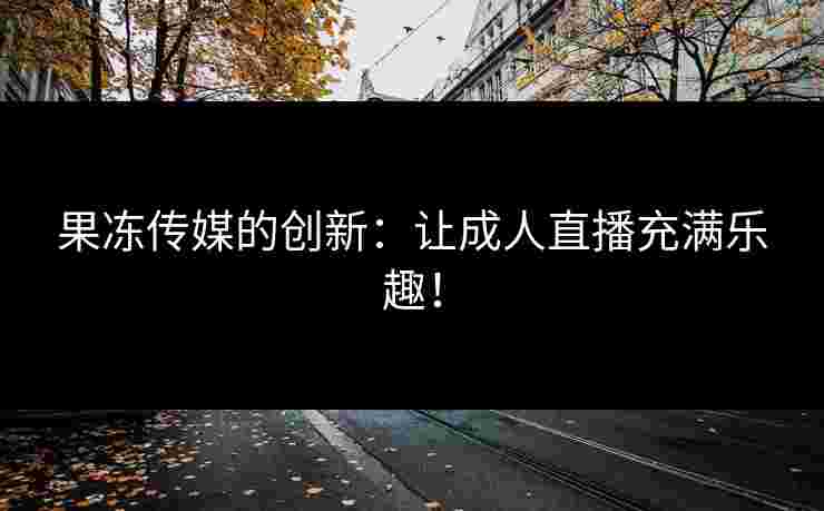 果冻传媒的创新:让成人直播充满乐趣! 果冻传媒的创新:让成人直播充满乐趣!