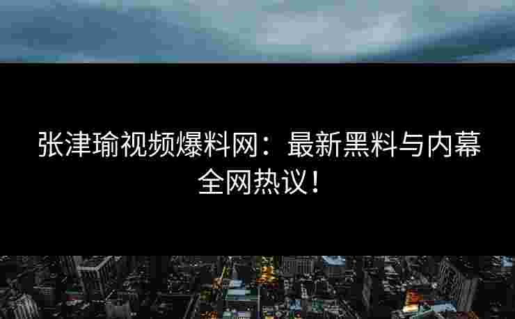 张津瑜视频爆料网:最新黑料与内幕全网热议!