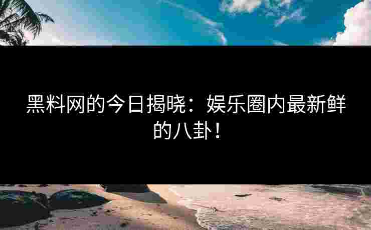 黑料网的今日揭晓:娱乐圈内最新鲜的八卦!