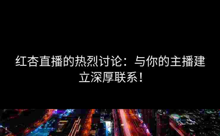 红杏直播的热烈讨论：与你的主播建立深厚联系！