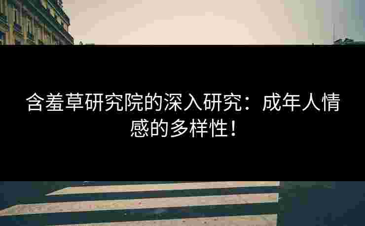 含羞草研究院的深入研究：成年人情感的多样性！