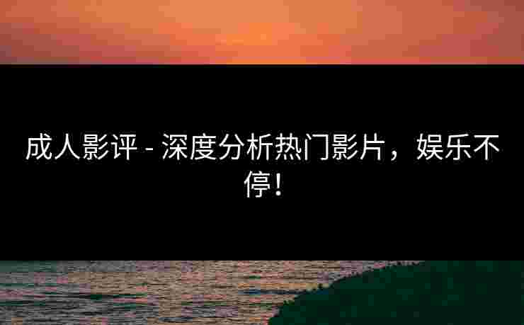 成人影评 - 深度分析热门影片,娱乐不停!