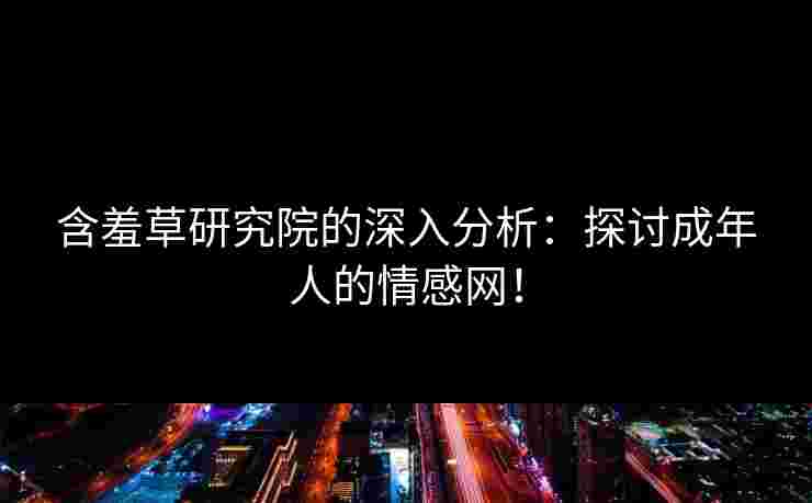 含羞草研究院的深入分析：探讨成年人的情感网！
