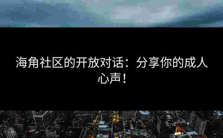 海角社区的开放对话:分享你的成人心声!