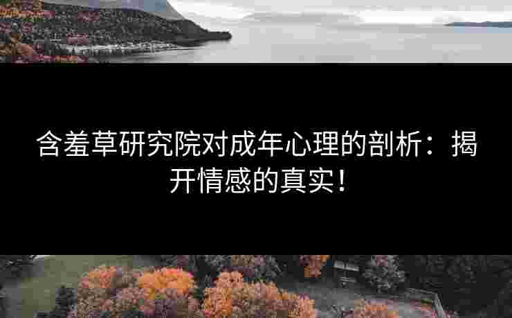 含羞草研究院对成年心理的剖析：揭开情感的真实！