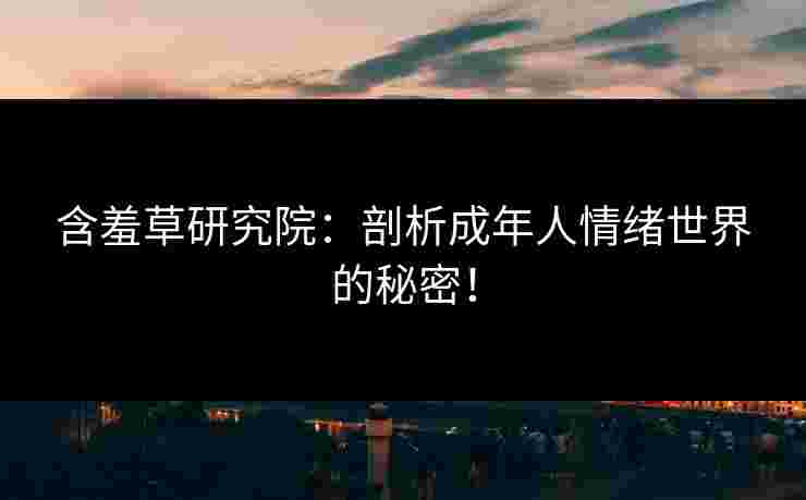 含羞草研究院：剖析成年人情绪世界的秘密！