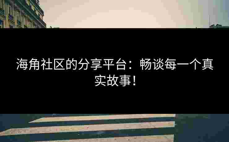 海角社区的分享平台:畅谈每一个真实故事!