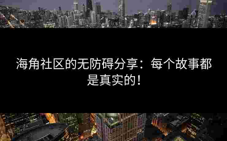 海角社区的无防碍分享:每个故事都是真实的!