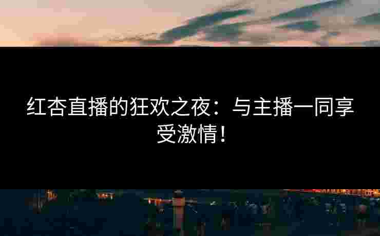 红杏直播的狂欢之夜:与主播一同享受激情!