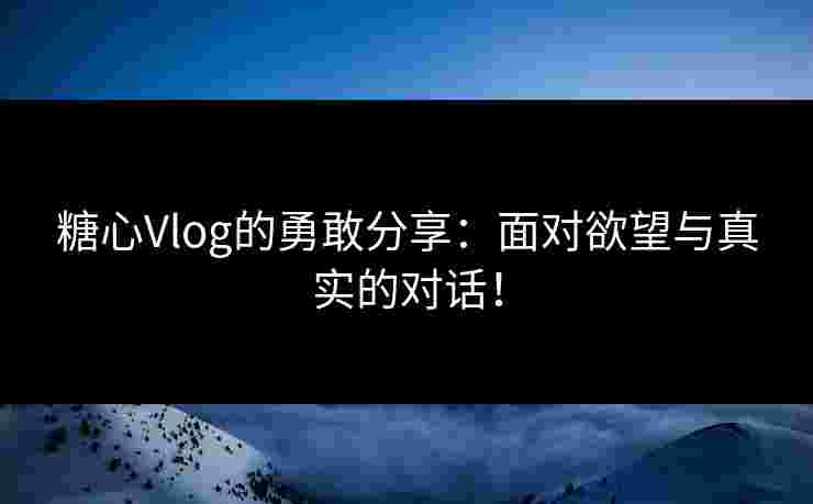 糖心Vlog的勇敢分享:面对欲望与真实的对话!