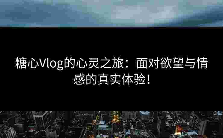 糖心Vlog的心灵之旅:面对欲望与情感的真实体验!