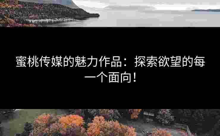 蜜桃传媒的魅力作品:探索欲望的每一个面向!