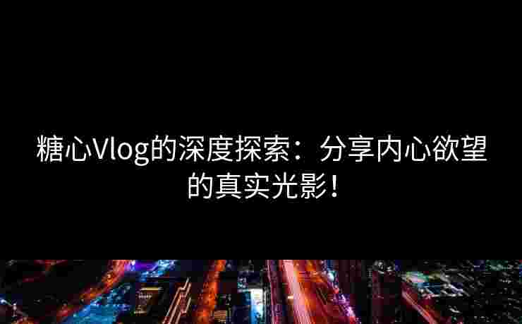 糖心Vlog的深度探索:分享内心欲望的真实光影!