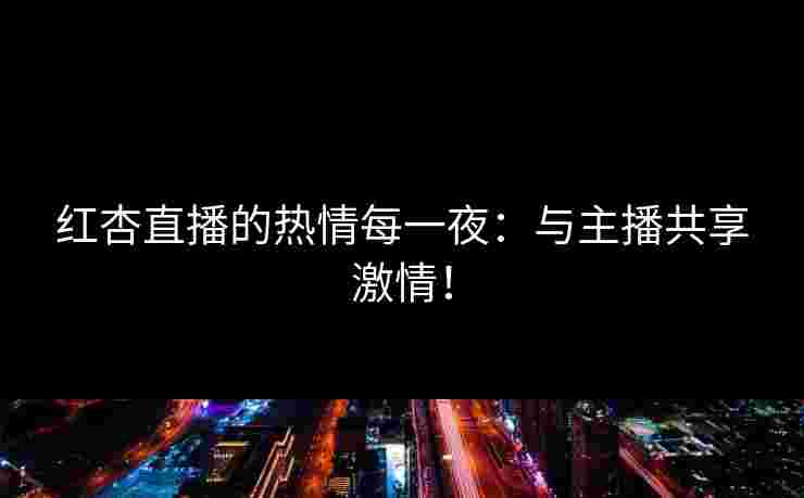红杏直播的热情每一夜:与主播共享激情!