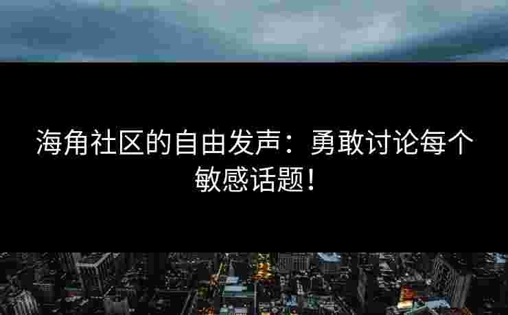 海角社区的自由发声:勇敢讨论每个敏感话题!