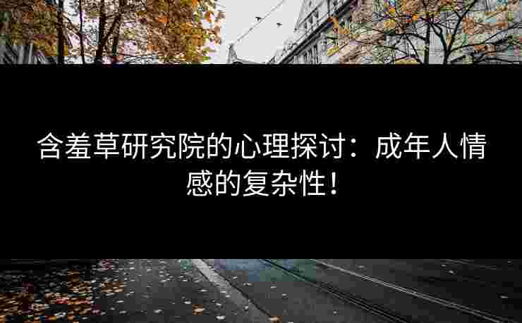 含羞草研究院的心理探讨:成年人情感的复杂性!