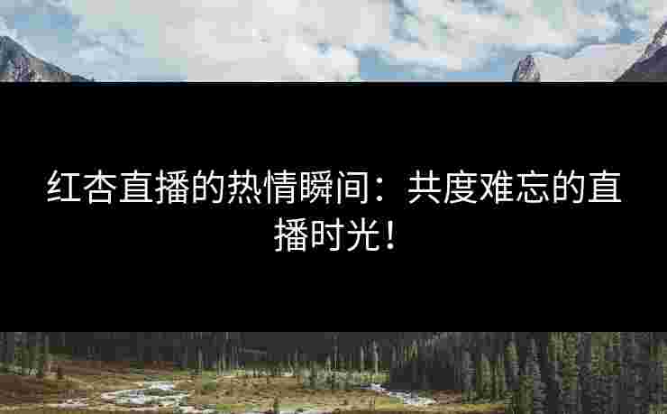 红杏直播的热情瞬间:共度难忘的直播时光!