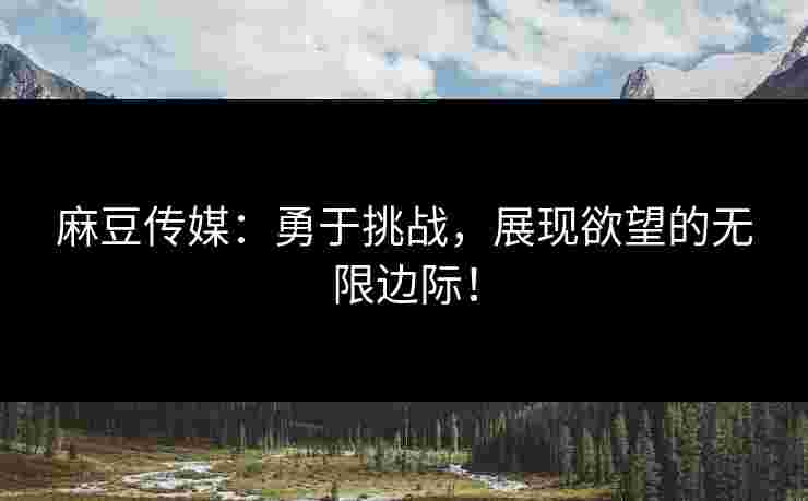麻豆传媒：勇于挑战，展现欲望的无限边际！
