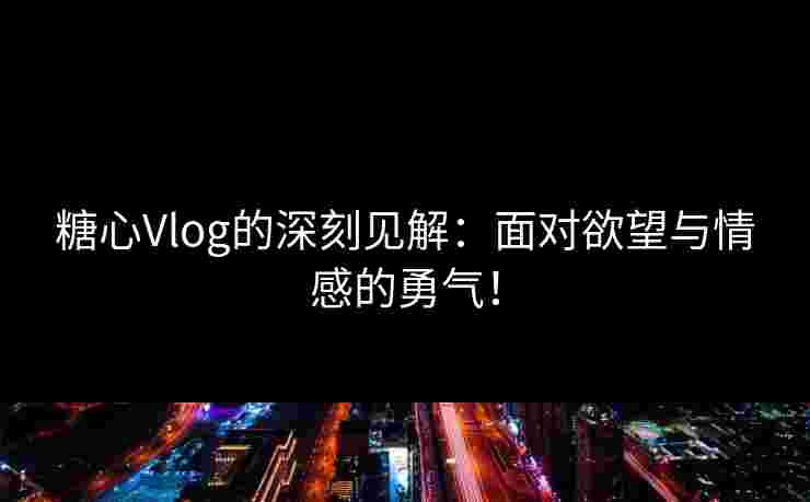 糖心Vlog的深刻见解：面对欲望与情感的勇气！