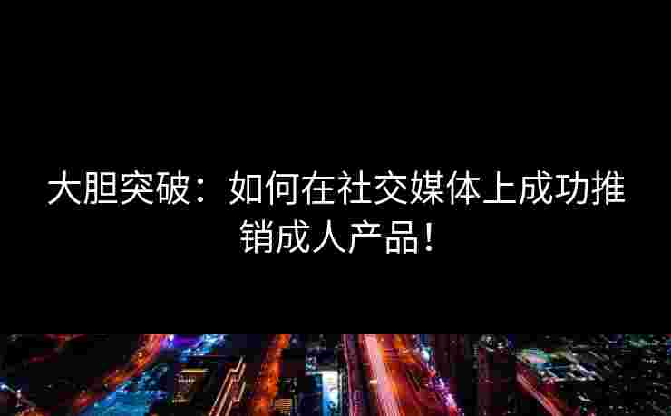 大胆突破：如何在社交媒体上成功推销成人产品！