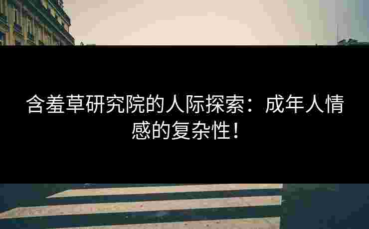 含羞草研究院的人际探索：成年人情感的复杂性！