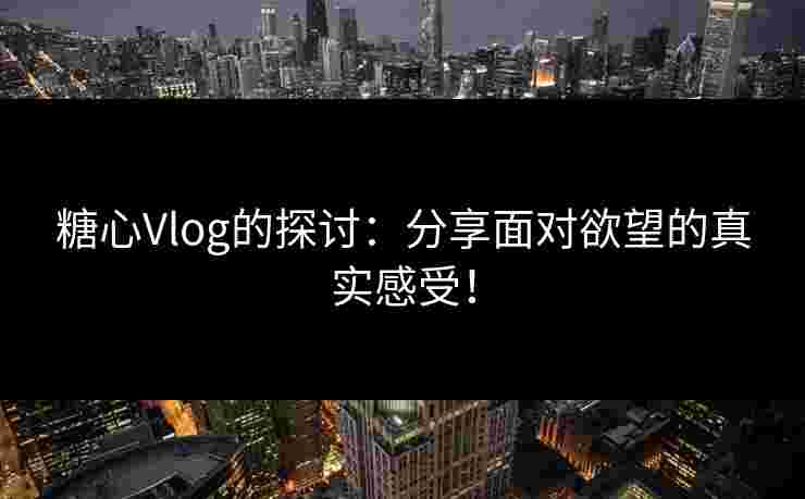 糖心Vlog的探讨：分享面对欲望的真实感受！