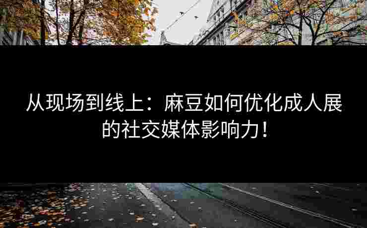 从现场到线上：麻豆如何优化成人展的社交媒体影响力！