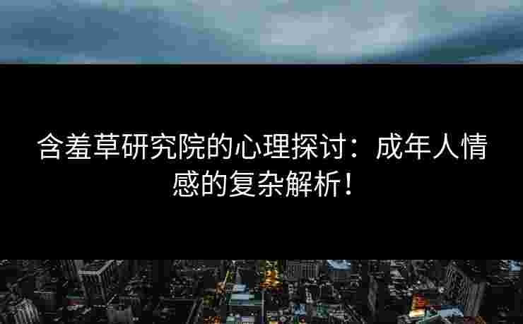 含羞草研究院的心理探讨：成年人情感的复杂解析！