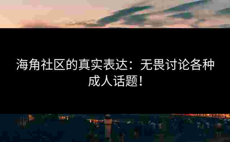 海角社区的真实表达：无畏讨论各种成人话题！