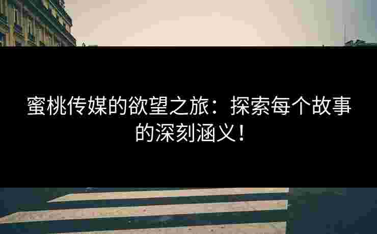 蜜桃传媒的欲望之旅：探索每个故事的深刻涵义！