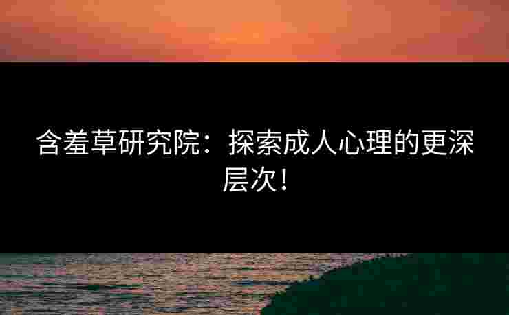 含羞草研究院：探索成人心理的更深层次！