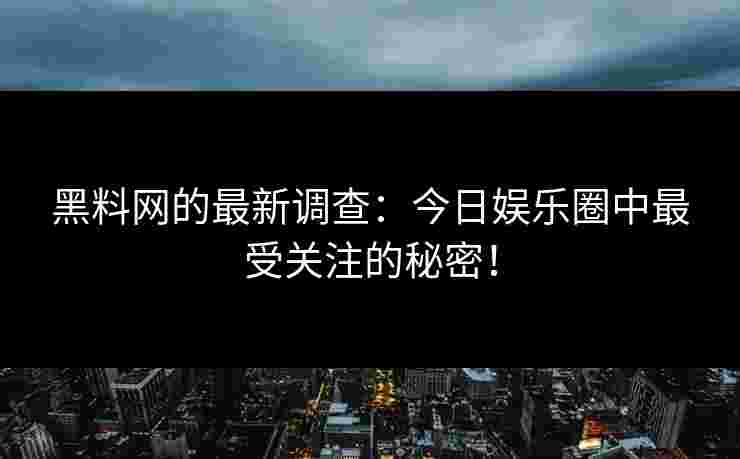 黑料网的最新调查：今日娱乐圈中最受关注的秘密！