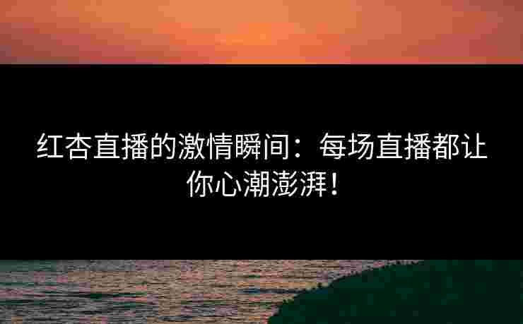红杏直播的激情瞬间：每场直播都让你心潮澎湃！
