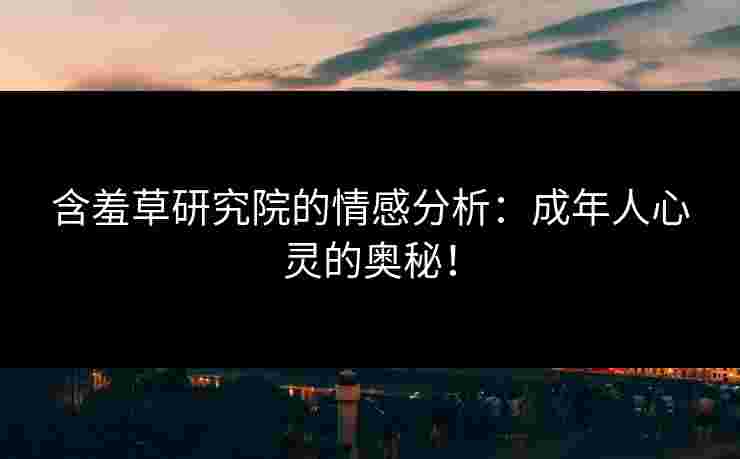 含羞草研究院的情感分析：成年人心灵的奥秘！