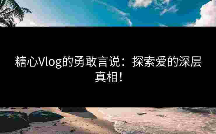 糖心Vlog的勇敢言说：探索爱的深层真相！