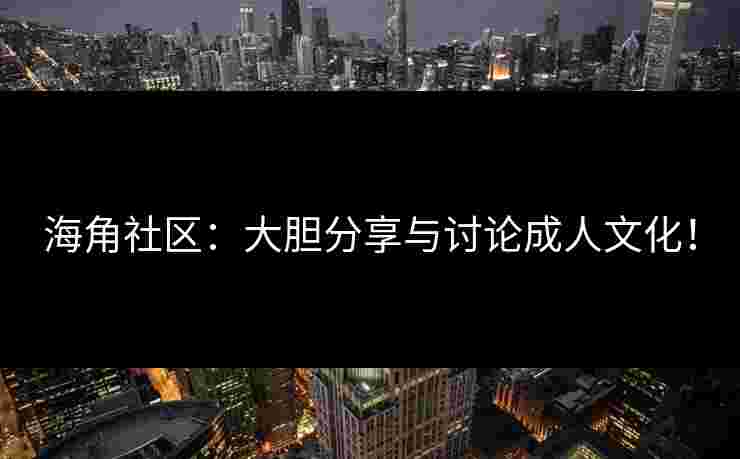 海角社区：大胆分享与讨论成人文化！