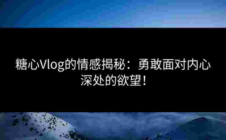 糖心Vlog的情感揭秘：勇敢面对内心深处的欲望！