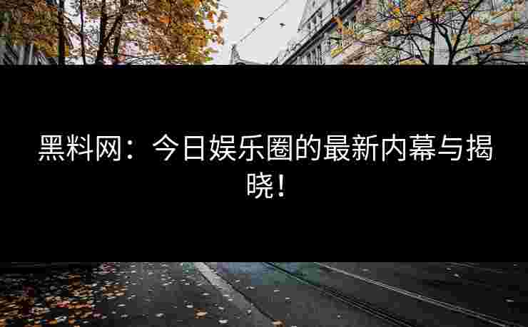 黑料网：今日娱乐圈的最新内幕与揭晓！