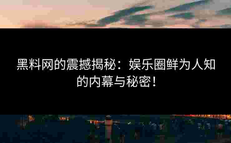 黑料网的震撼揭秘：娱乐圈鲜为人知的内幕与秘密！