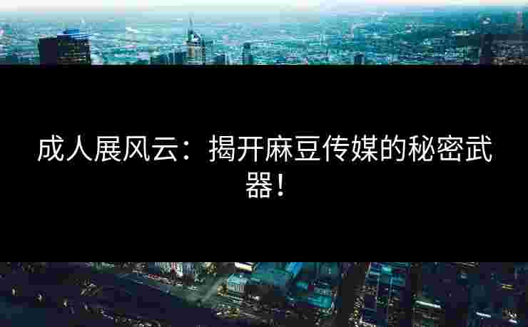 成人展风云：揭开麻豆传媒的秘密武器！