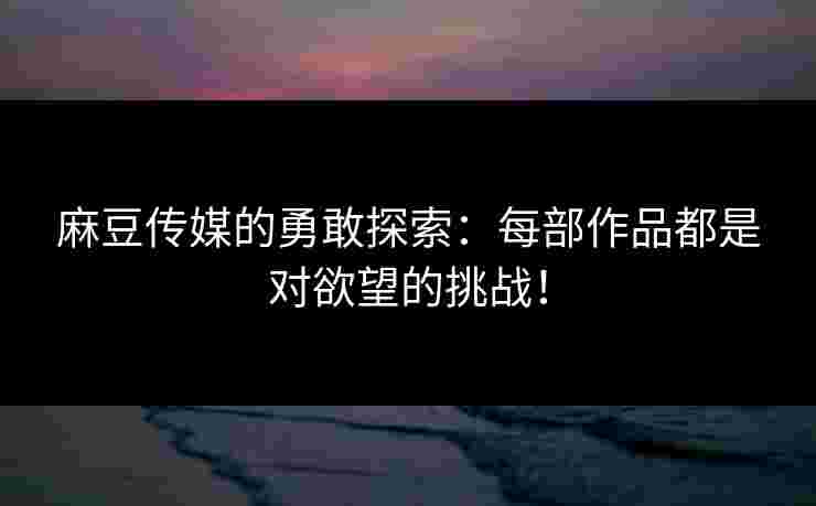 麻豆传媒的勇敢探索：每部作品都是对欲望的挑战！