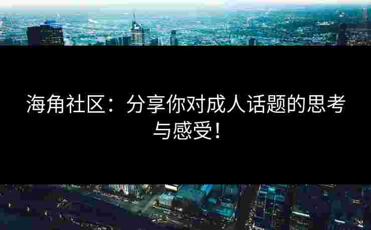 海角社区：分享你对成人话题的思考与感受！