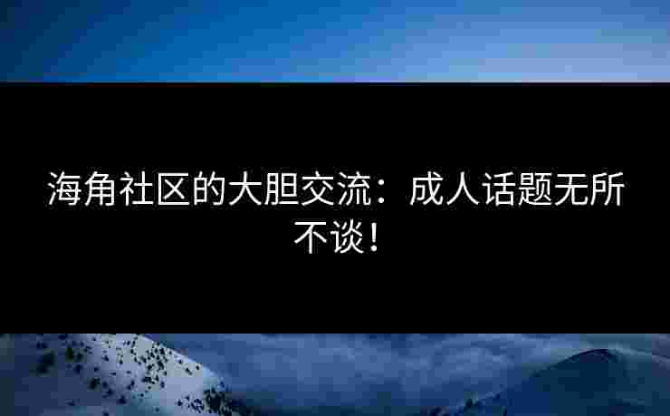 海角社区的大胆交流:成人话题无所不谈! 海角社区的大胆交流:成人话题无所不谈!