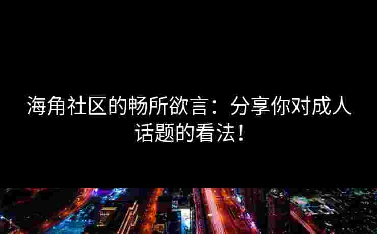 海角社区的畅所欲言：分享你对成人话题的看法！